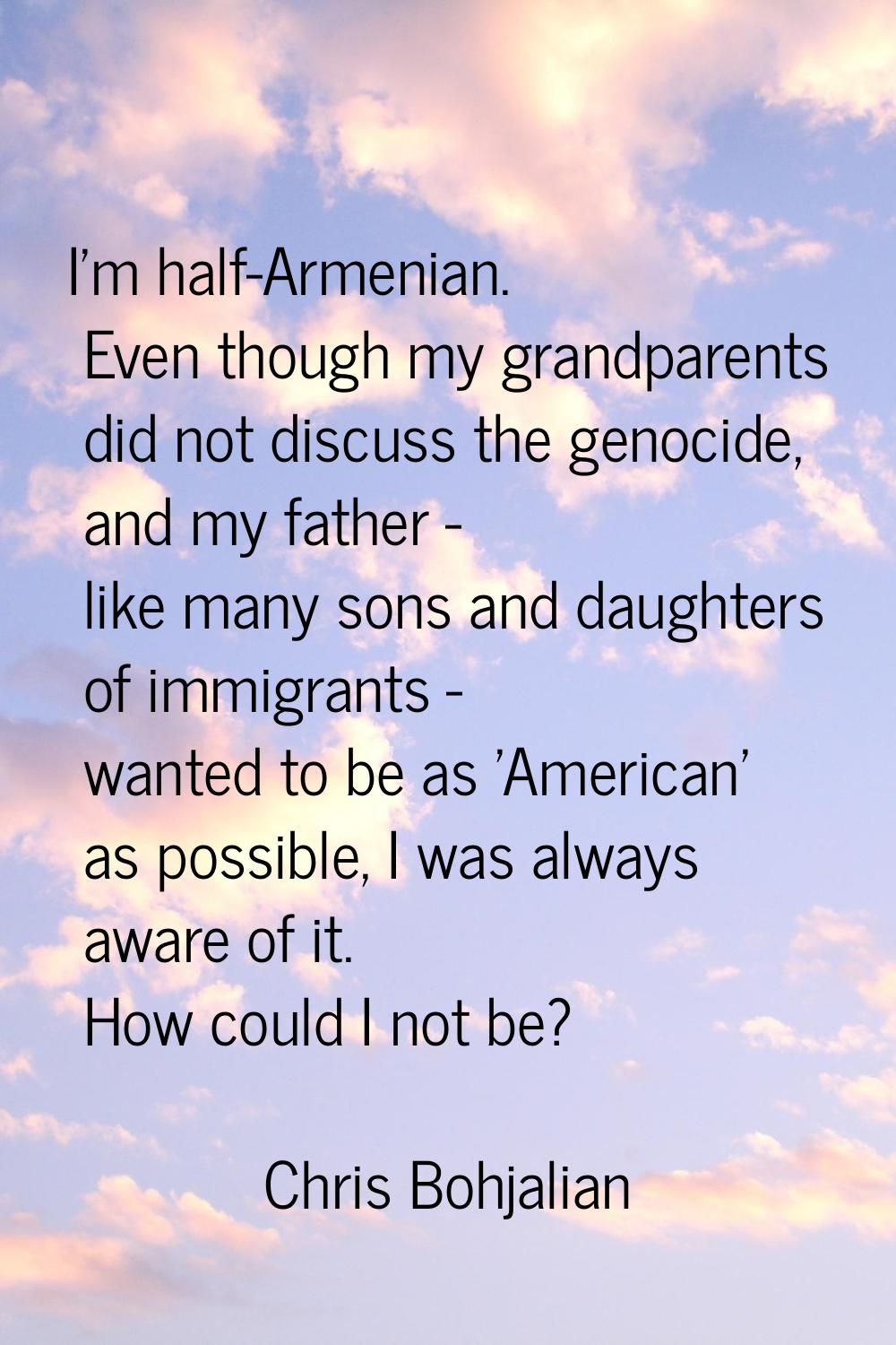 I'm half-Armenian. Even though my grandparents did not discuss the genocide, and my father - like m
