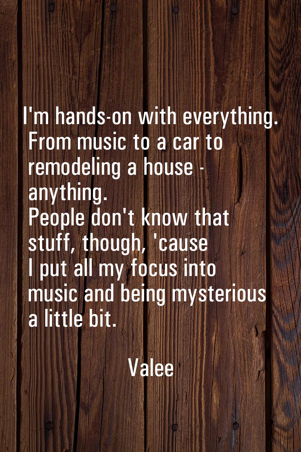 I'm hands-on with everything. From music to a car to remodeling a house - anything. People don't kn