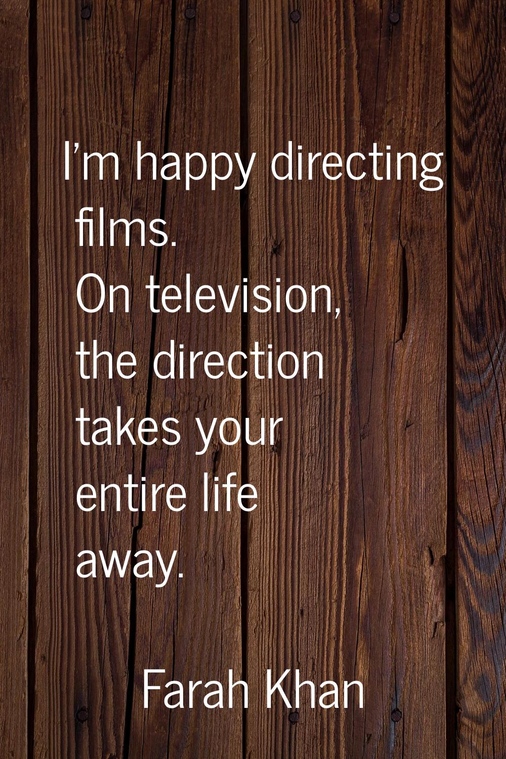 I'm happy directing films. On television, the direction takes your entire life away.