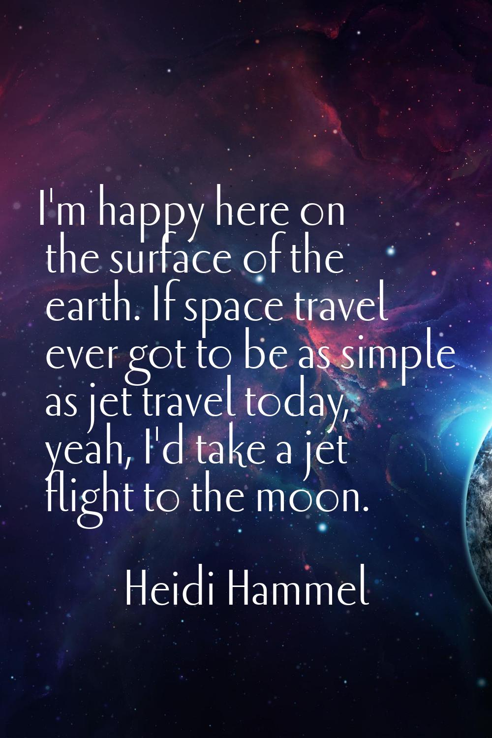 I'm happy here on the surface of the earth. If space travel ever got to be as simple as jet travel 