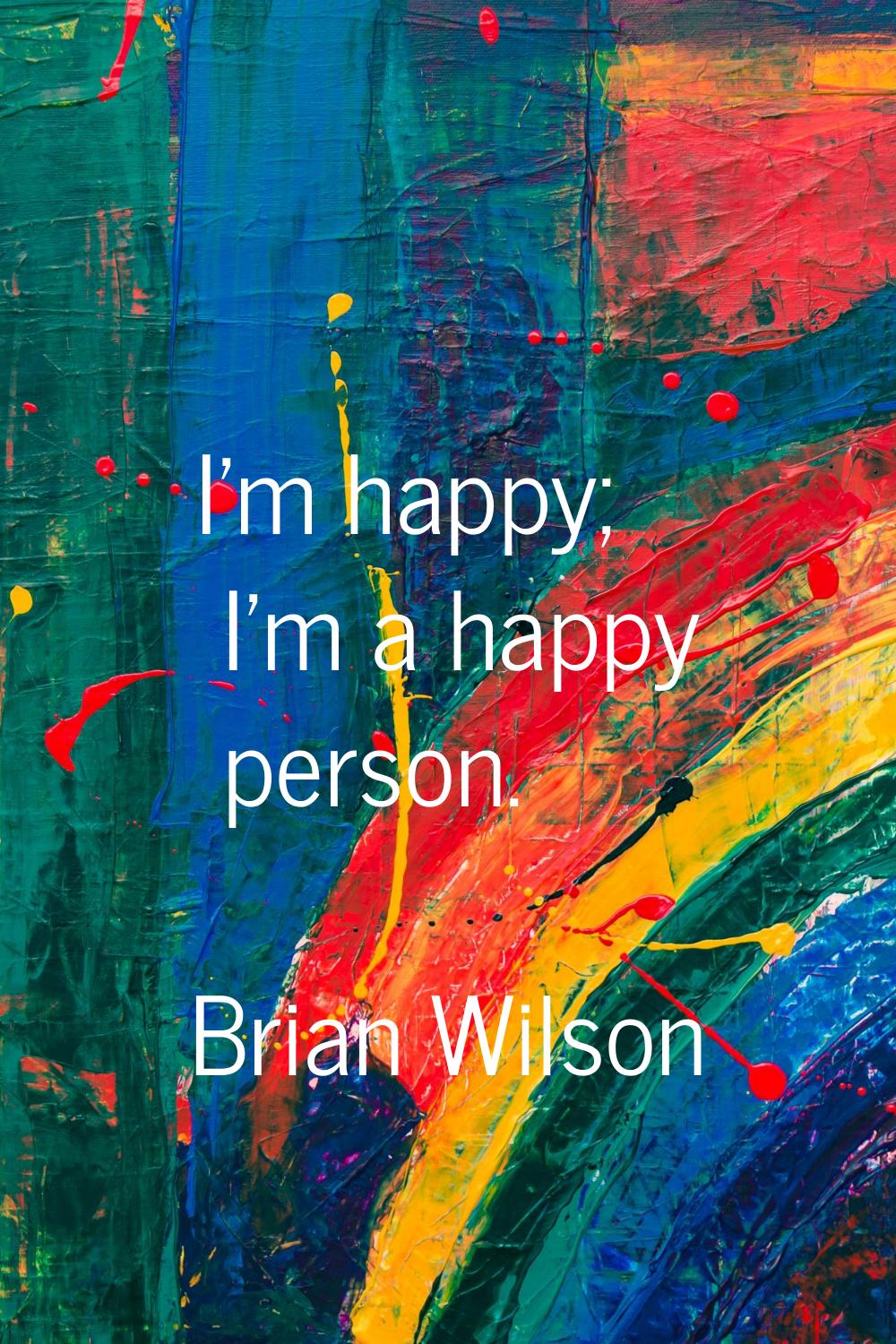 I'm happy; I'm a happy person.