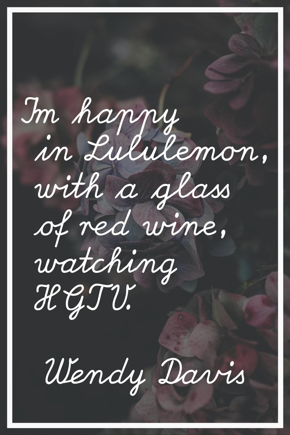 I'm happy in Lululemon, with a glass of red wine, watching HGTV.