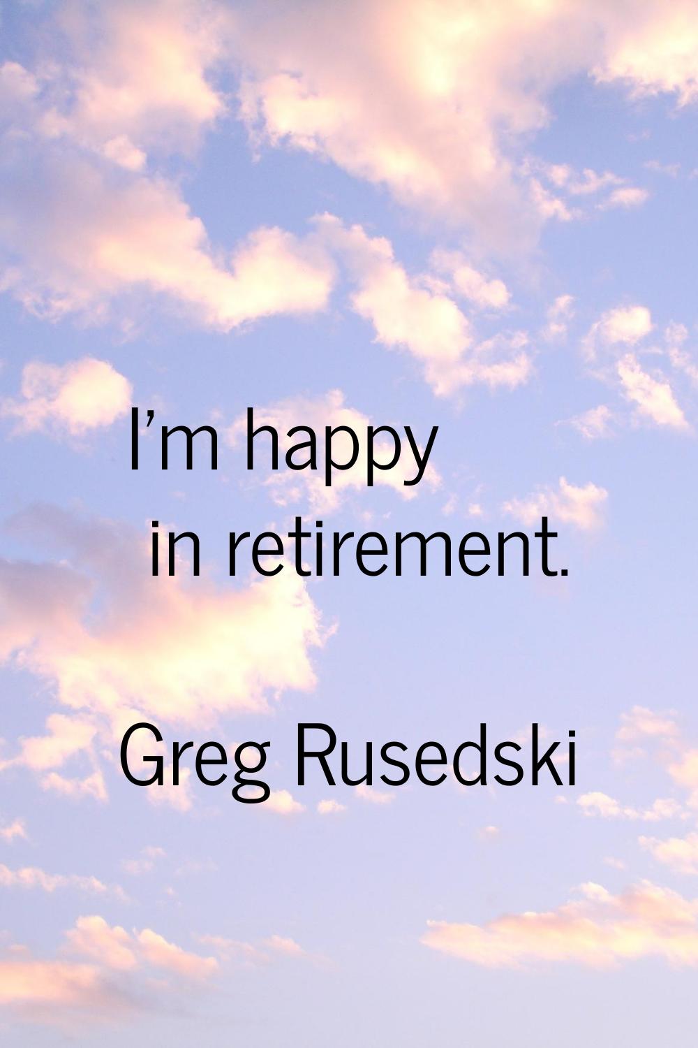 I'm happy in retirement.