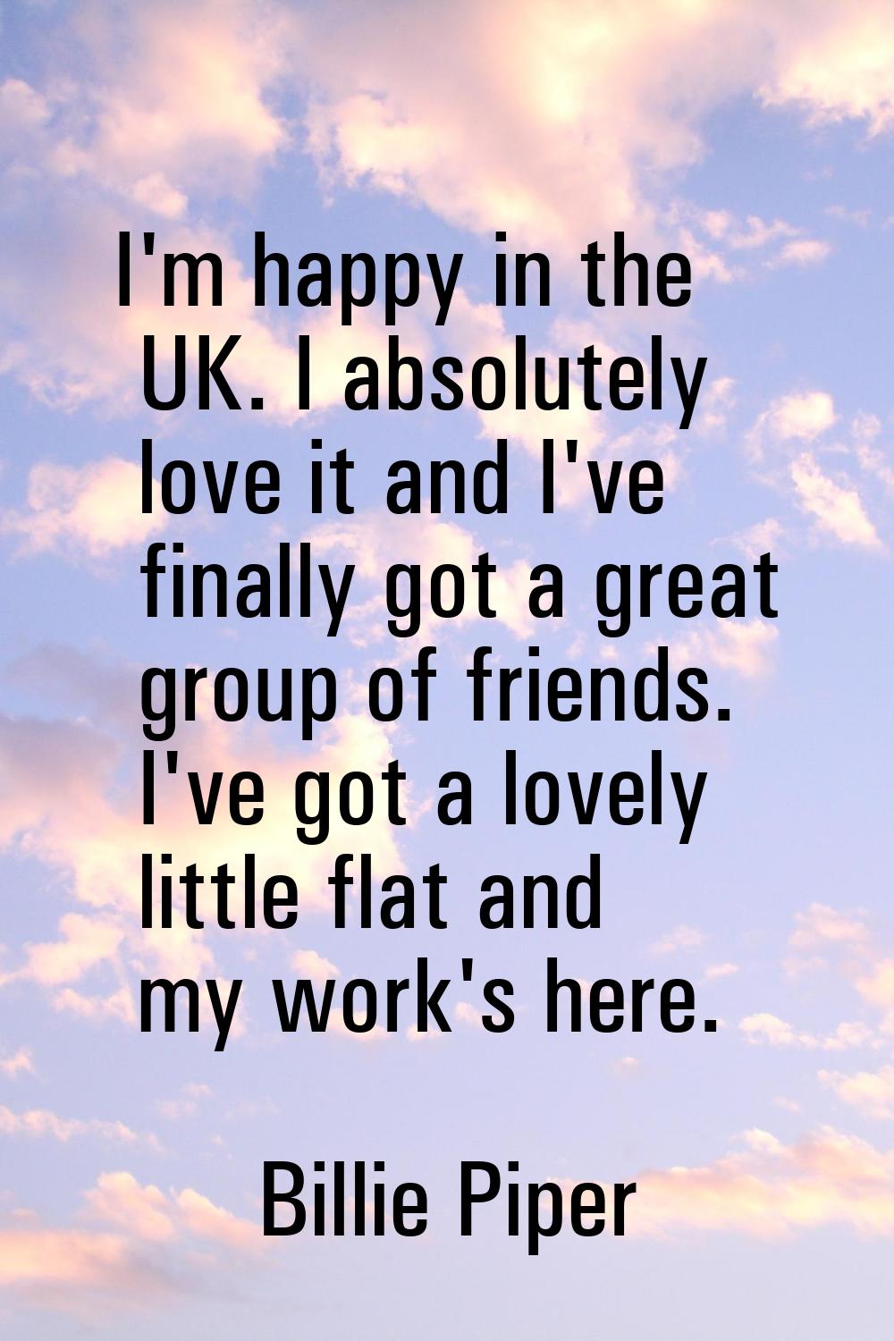I'm happy in the UK. I absolutely love it and I've finally got a great group of friends. I've got a
