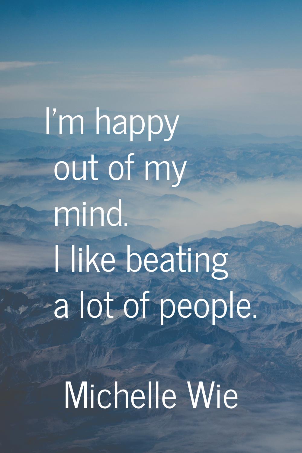 I'm happy out of my mind. I like beating a lot of people.
