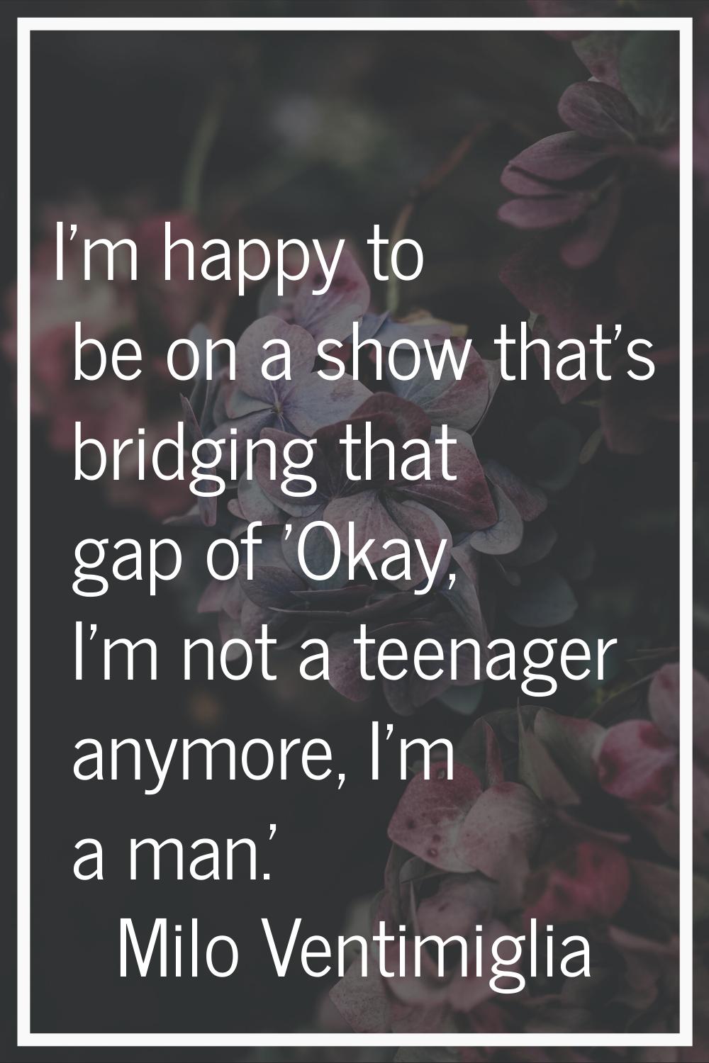 I'm happy to be on a show that's bridging that gap of 'Okay, I'm not a teenager anymore, I'm a man.
