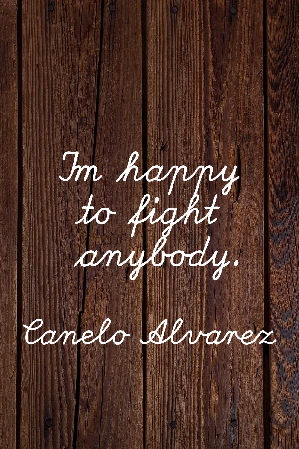 I'm happy to fight anybody.