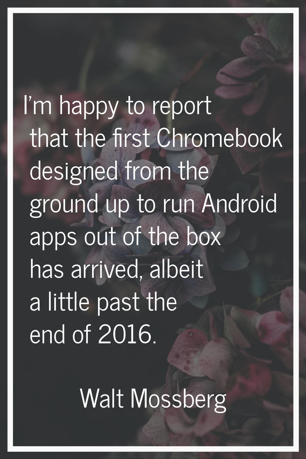 I'm happy to report that the first Chromebook designed from the ground up to run Android apps out o
