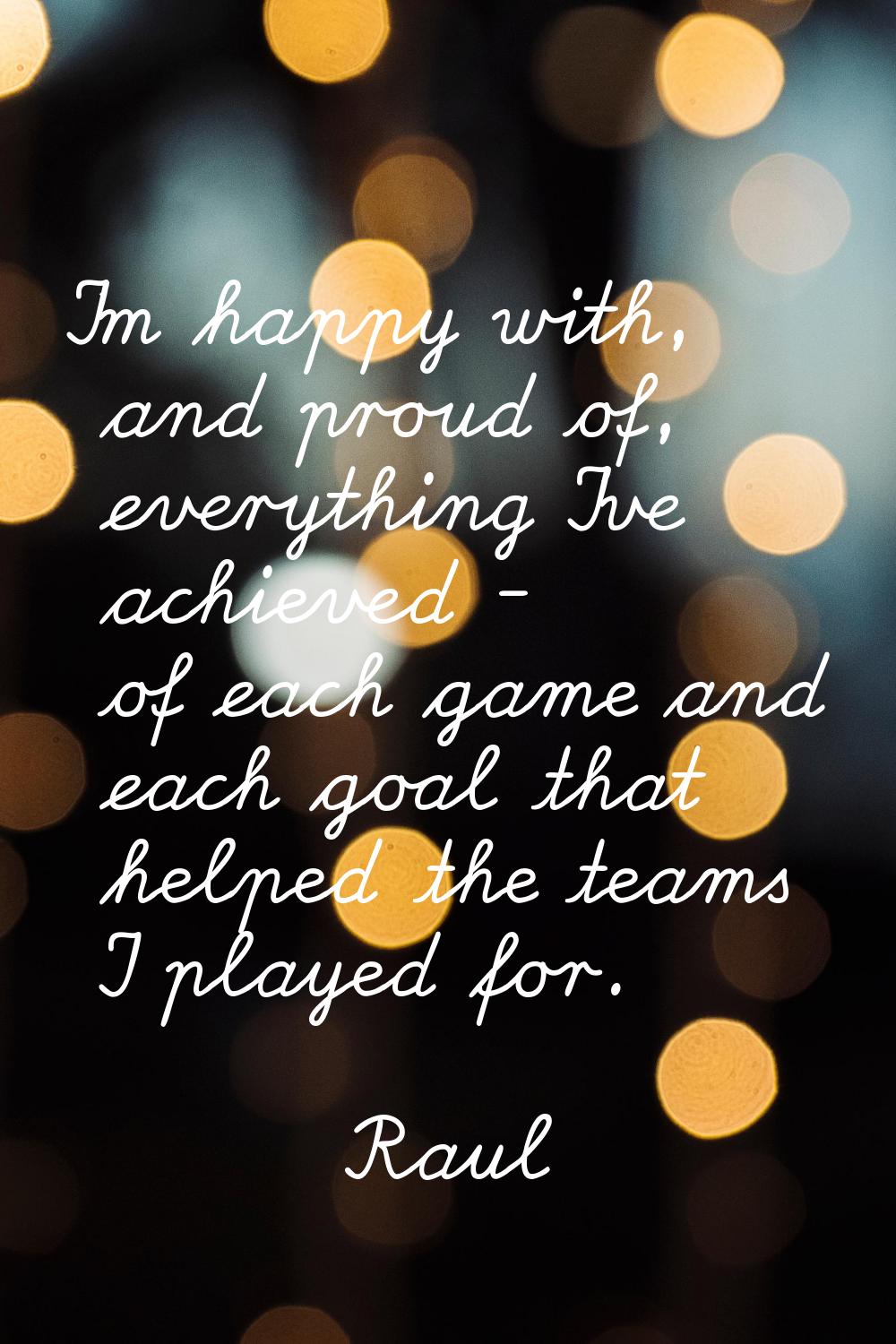 I'm happy with, and proud of, everything I've achieved - of each game and each goal that helped the