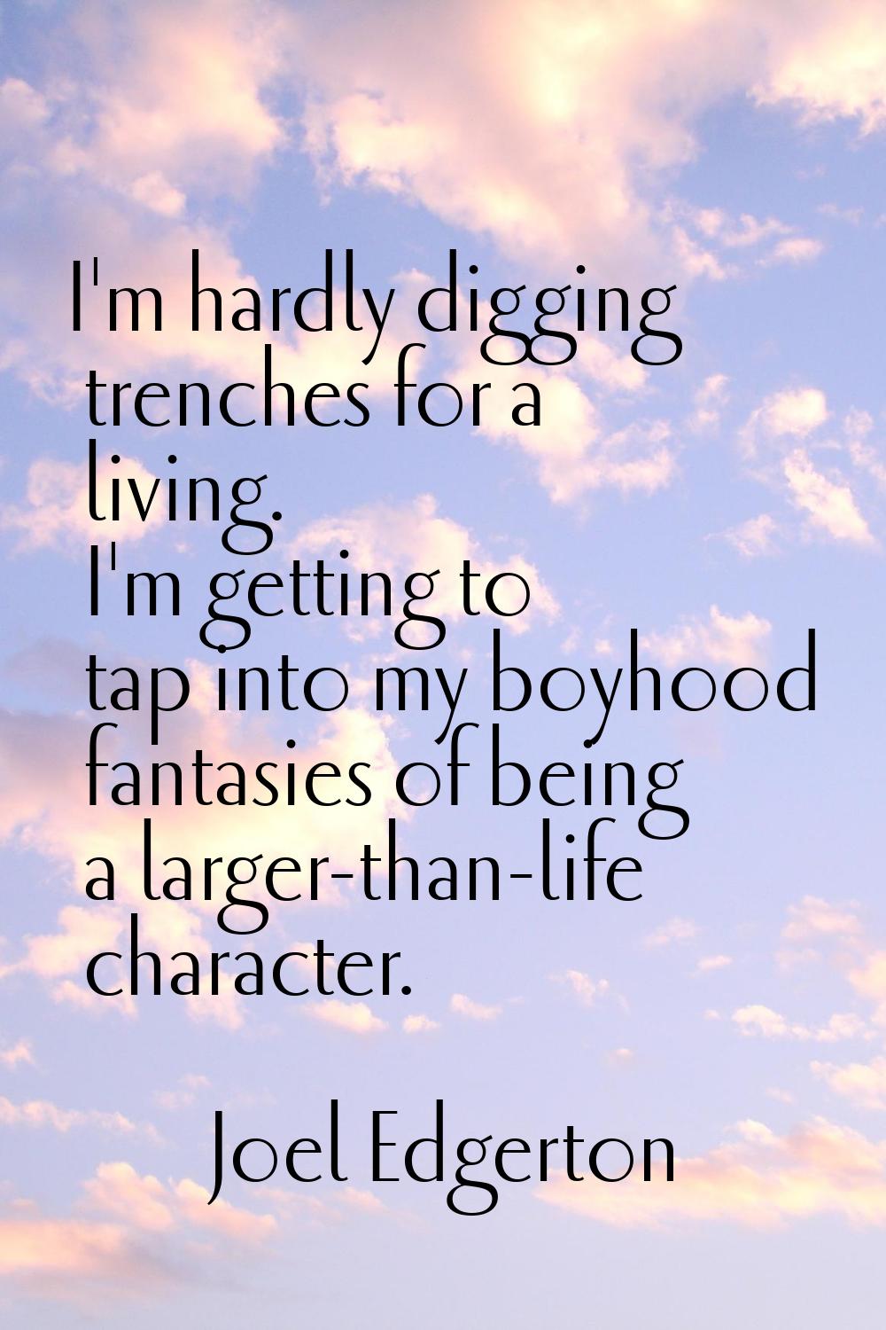 I'm hardly digging trenches for a living. I'm getting to tap into my boyhood fantasies of being a l