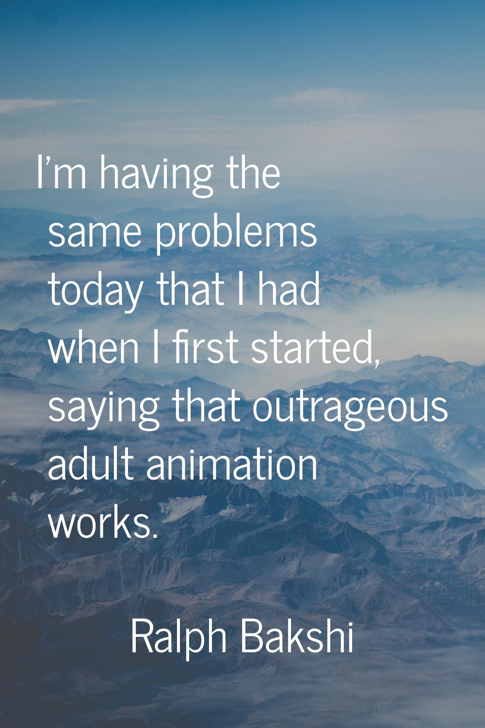I'm having the same problems today that I had when I first started, saying that outrageous adult an