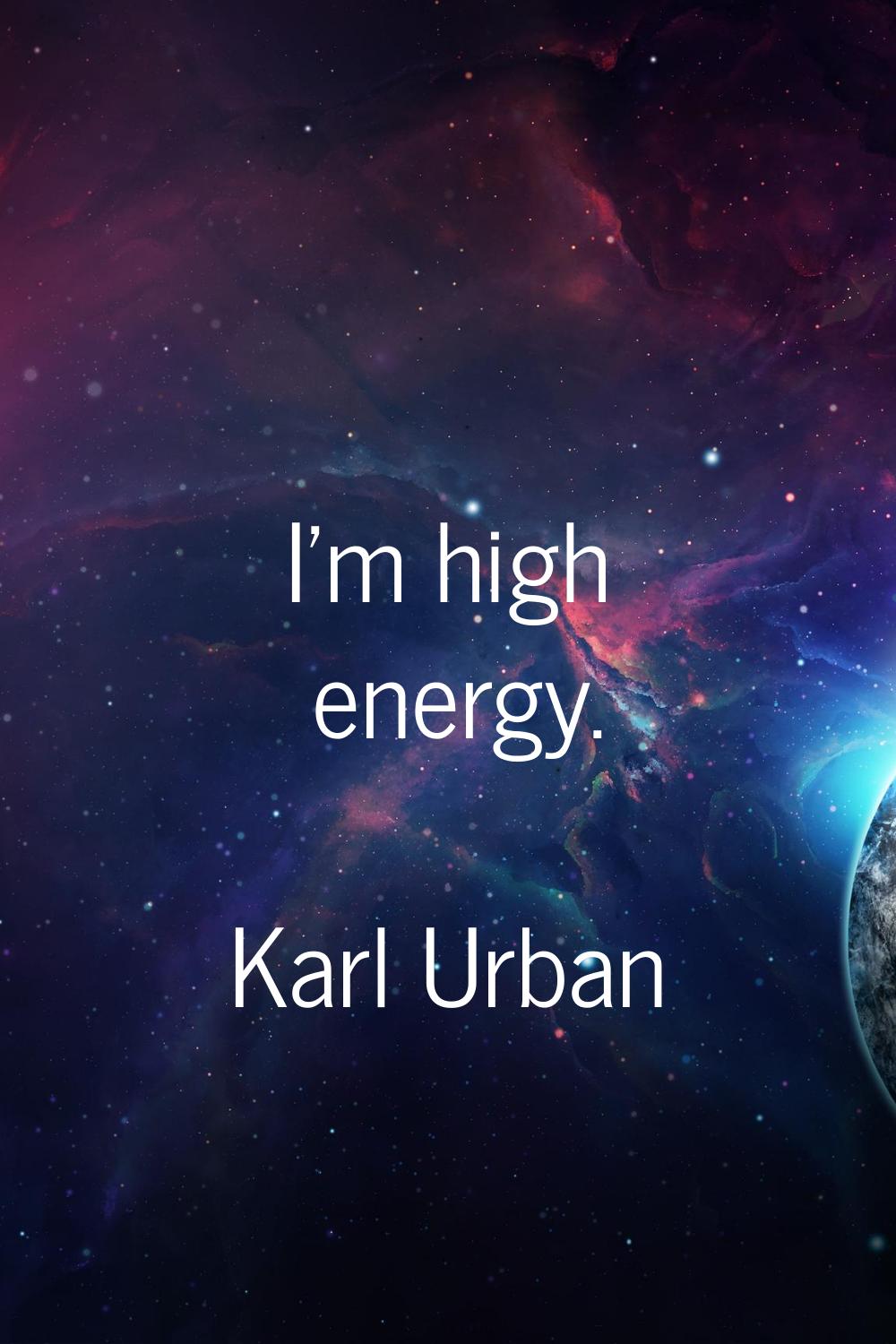 I'm high energy.