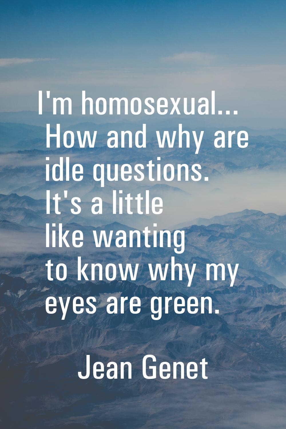 I'm homosexual... How and why are idle questions. It's a little like wanting to know why my eyes ar