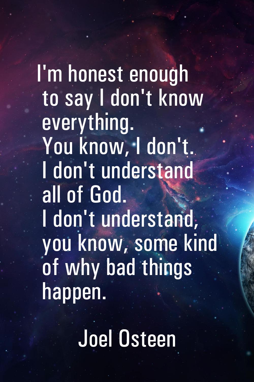 I'm honest enough to say I don't know everything. You know, I don't. I don't understand all of God.