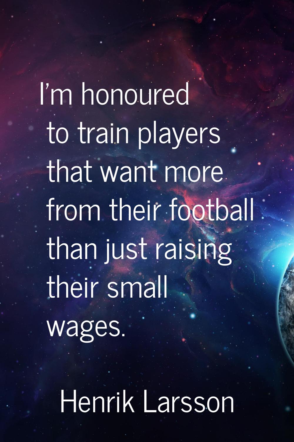 I'm honoured to train players that want more from their football than just raising their small wage