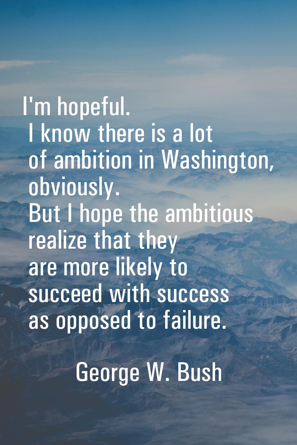 I'm hopeful. I know there is a lot of ambition in Washington, obviously. But I hope the ambitious r