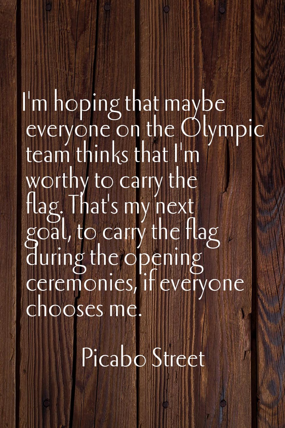 I'm hoping that maybe everyone on the Olympic team thinks that I'm worthy to carry the flag. That's