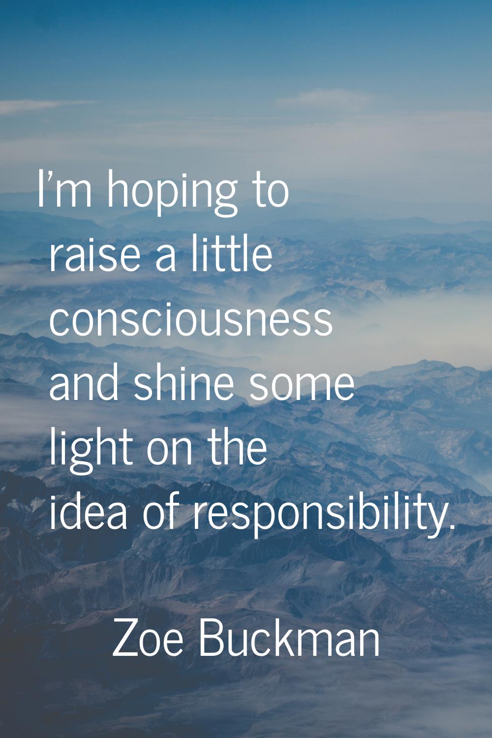 I'm hoping to raise a little consciousness and shine some light on the idea of responsibility.