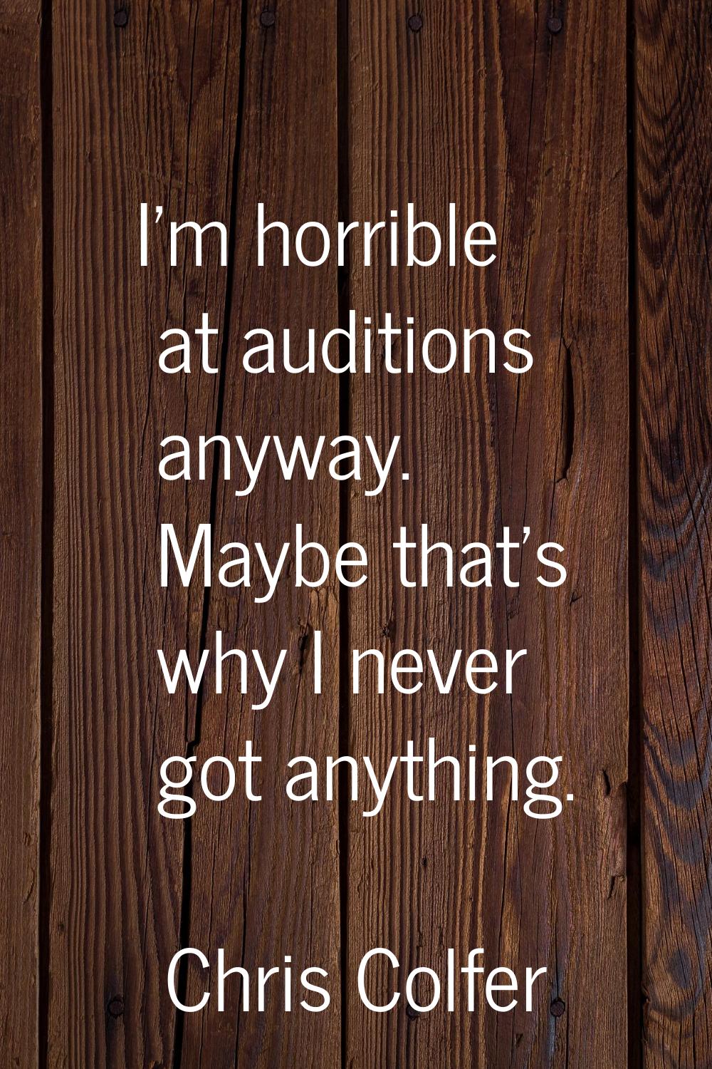 I'm horrible at auditions anyway. Maybe that's why I never got anything.