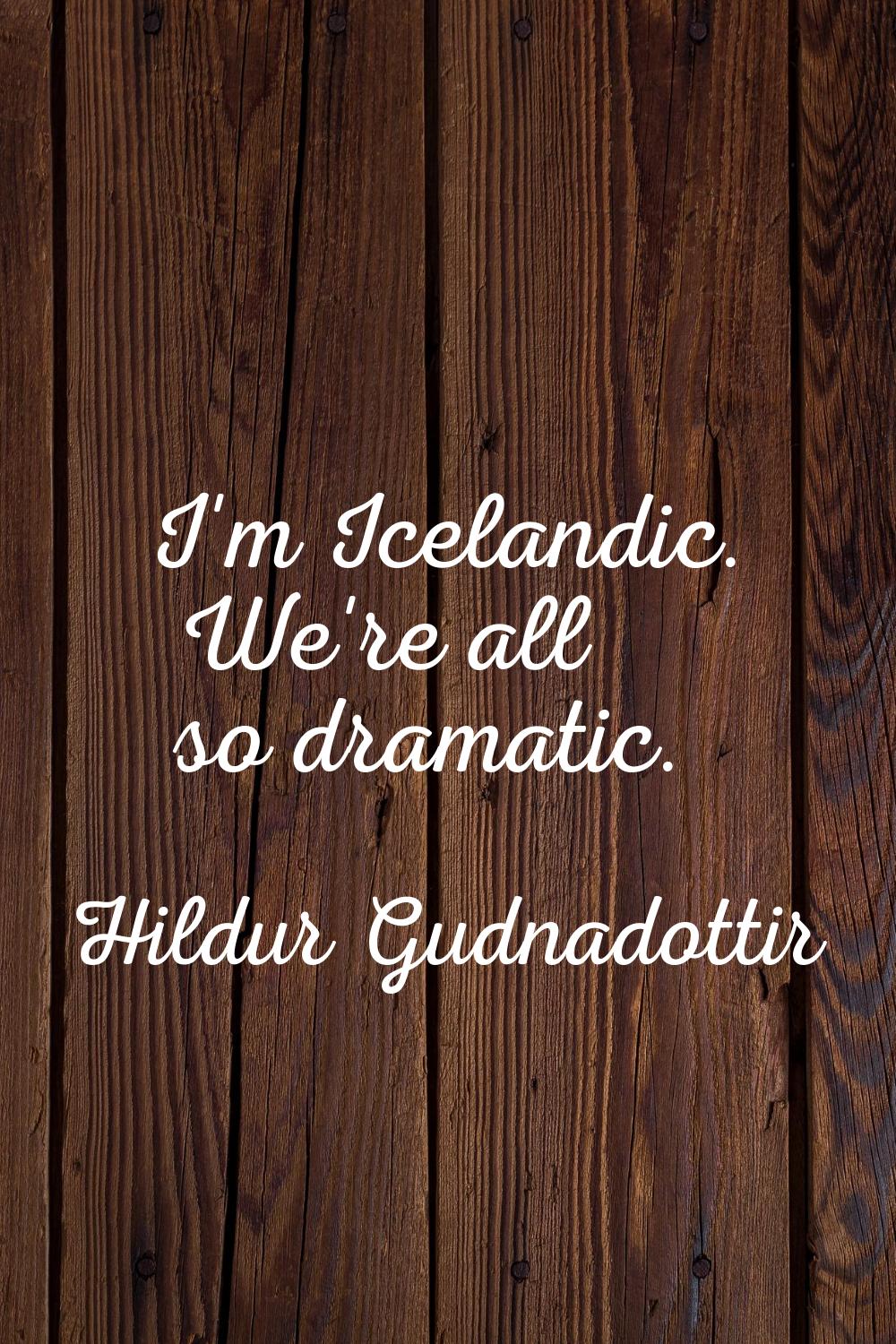 I'm Icelandic. We're all so dramatic.