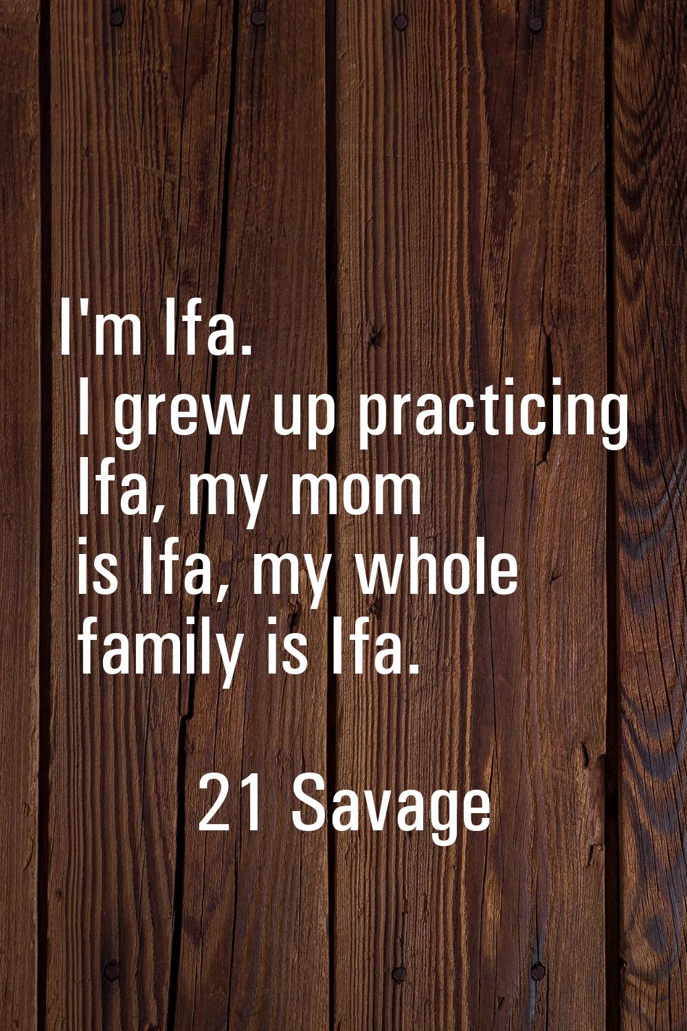 I'm Ifa. I grew up practicing Ifa, my mom is Ifa, my whole family is Ifa.