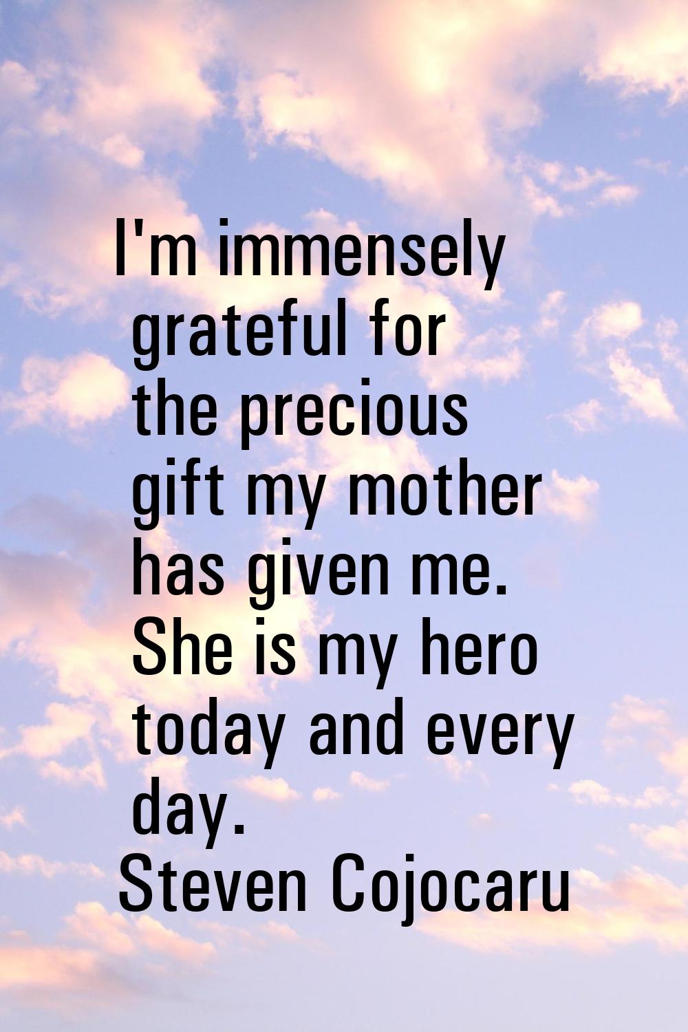 I'm immensely grateful for the precious gift my mother has given me. She is my hero today and every