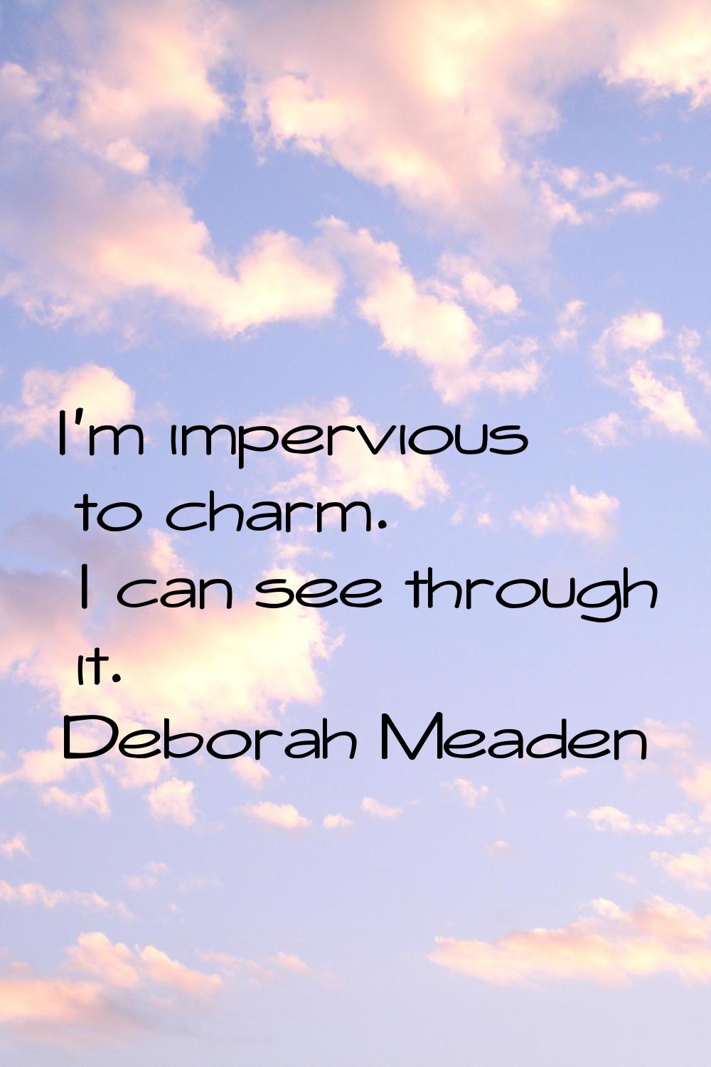 I'm impervious to charm. I can see through it.