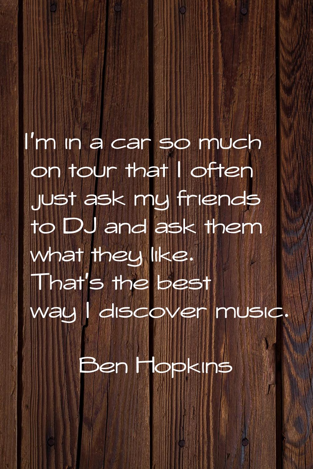 I'm in a car so much on tour that I often just ask my friends to DJ and ask them what they like. Th