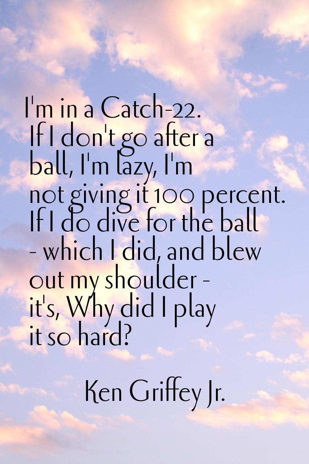 I'm in a Catch-22. If I don't go after a ball, I'm lazy, I'm not giving it 100 percent. If I do div