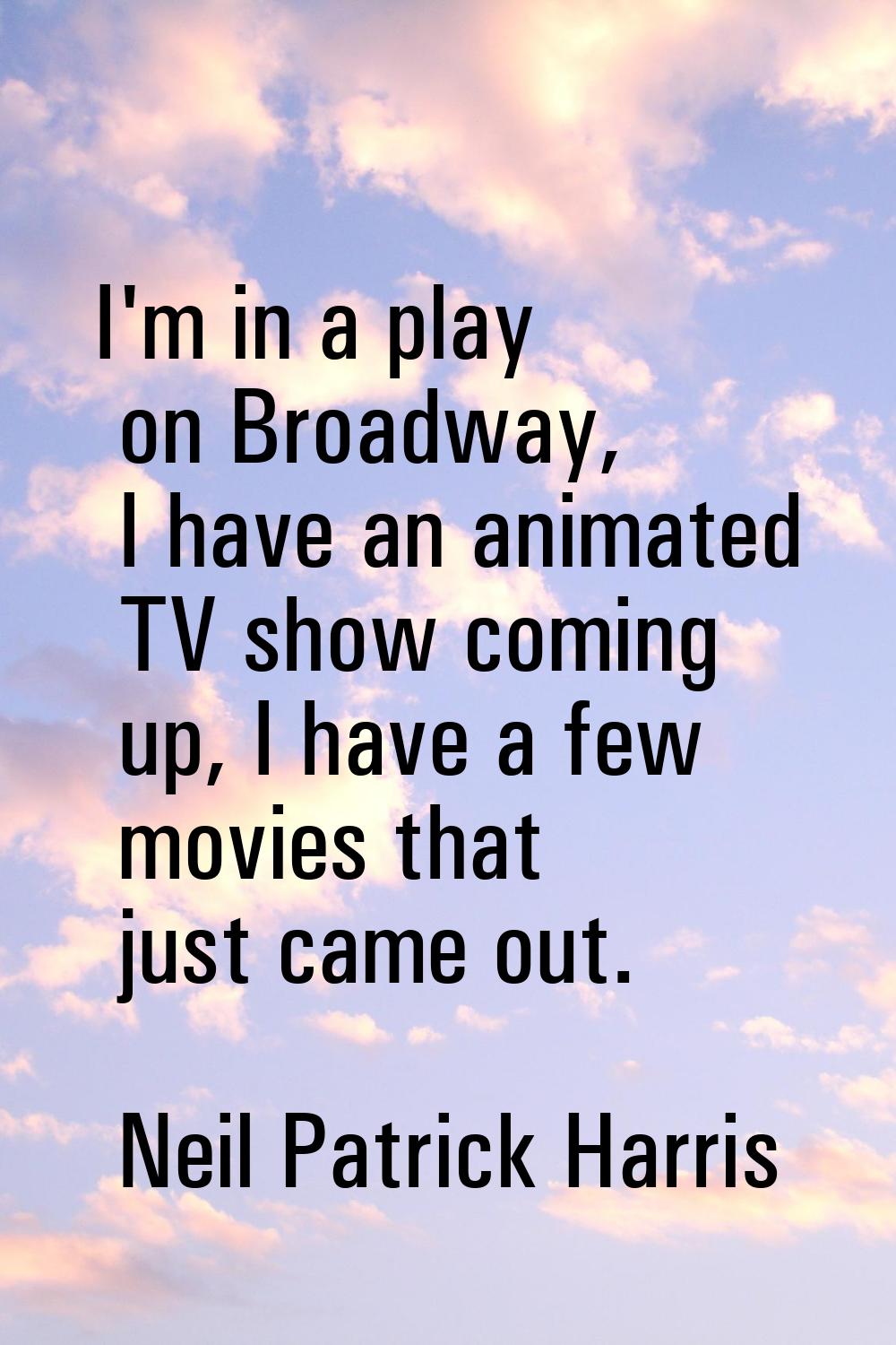 I'm in a play on Broadway, I have an animated TV show coming up, I have a few movies that just came