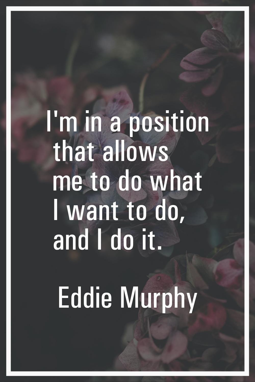 I'm in a position that allows me to do what I want to do, and I do it.