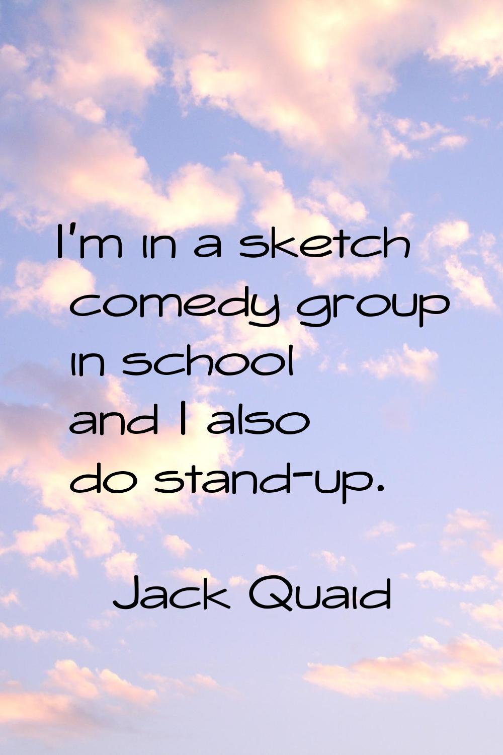 I'm in a sketch comedy group in school and I also do stand-up.