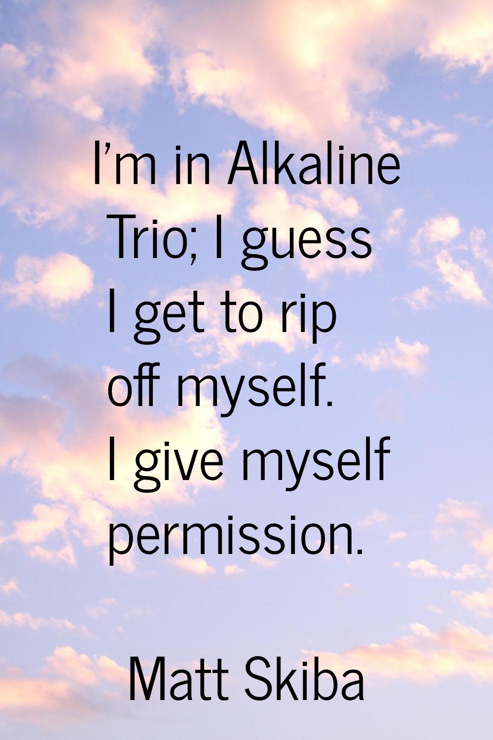 I'm in Alkaline Trio; I guess I get to rip off myself. I give myself permission.