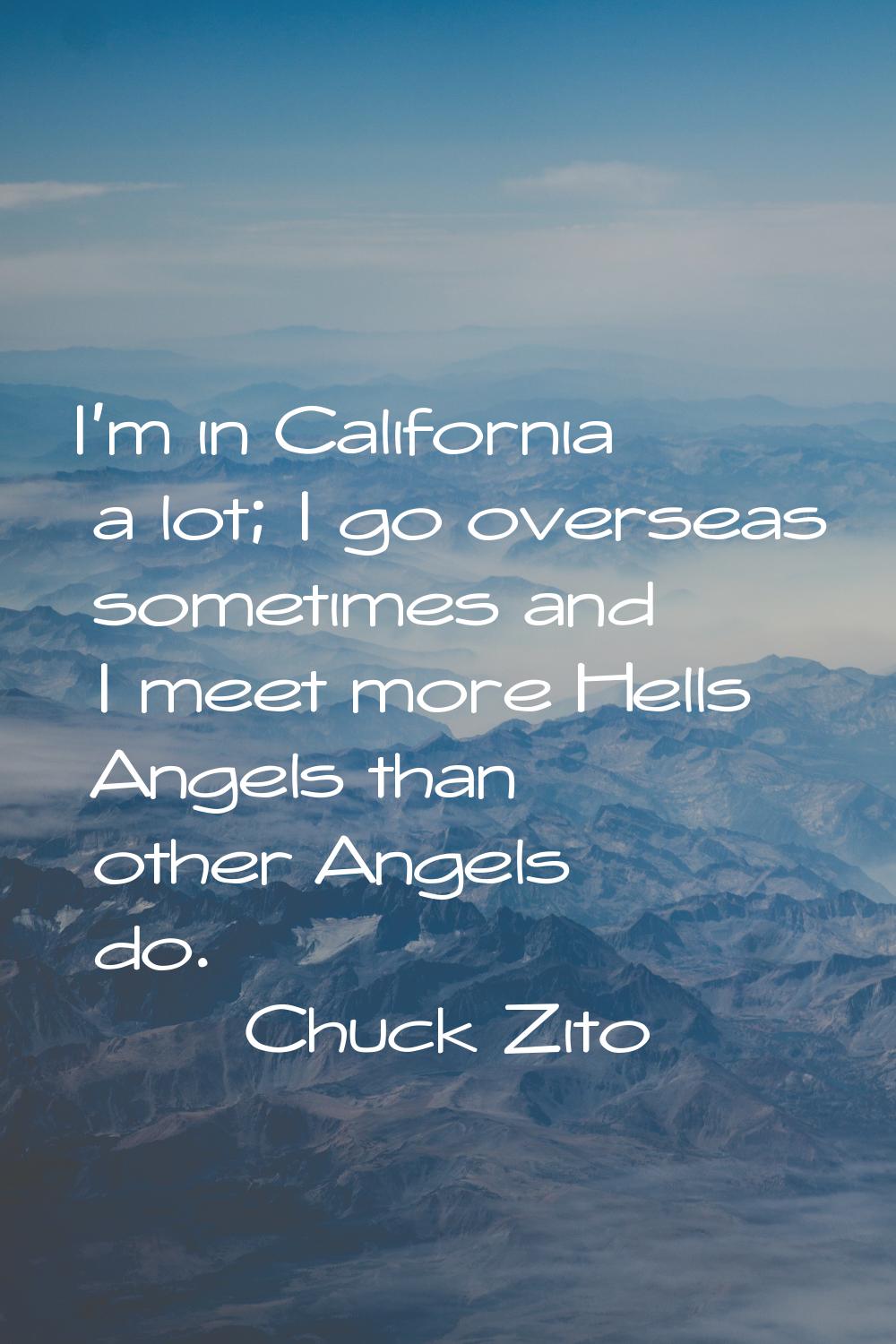 I'm in California a lot; I go overseas sometimes and I meet more Hells Angels than other Angels do.