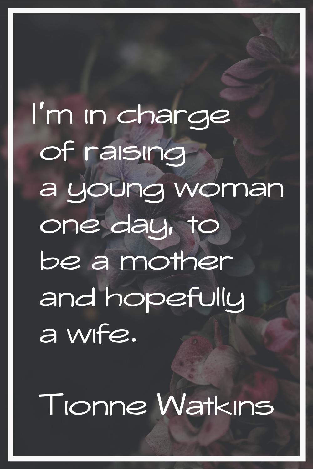 I'm in charge of raising a young woman one day, to be a mother and hopefully a wife.