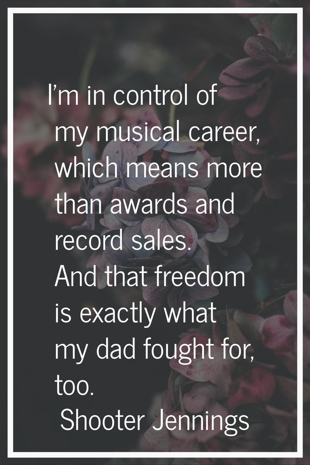 I'm in control of my musical career, which means more than awards and record sales. And that freedo