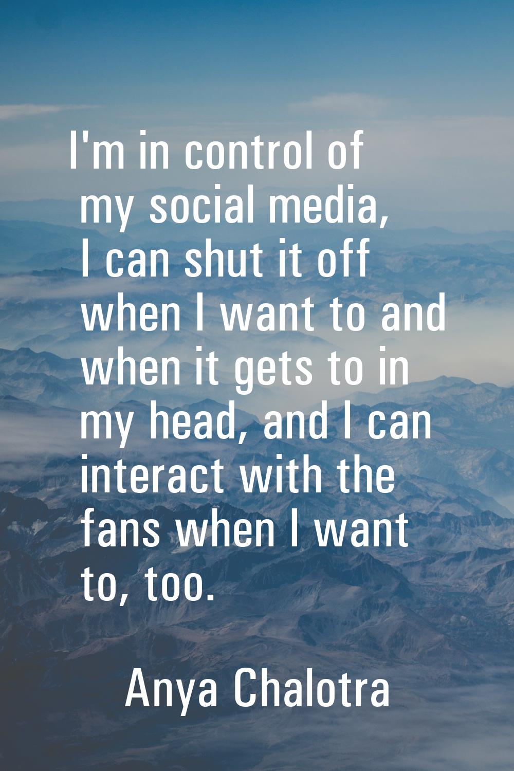 I'm in control of my social media, I can shut it off when I want to and when it gets to in my head,