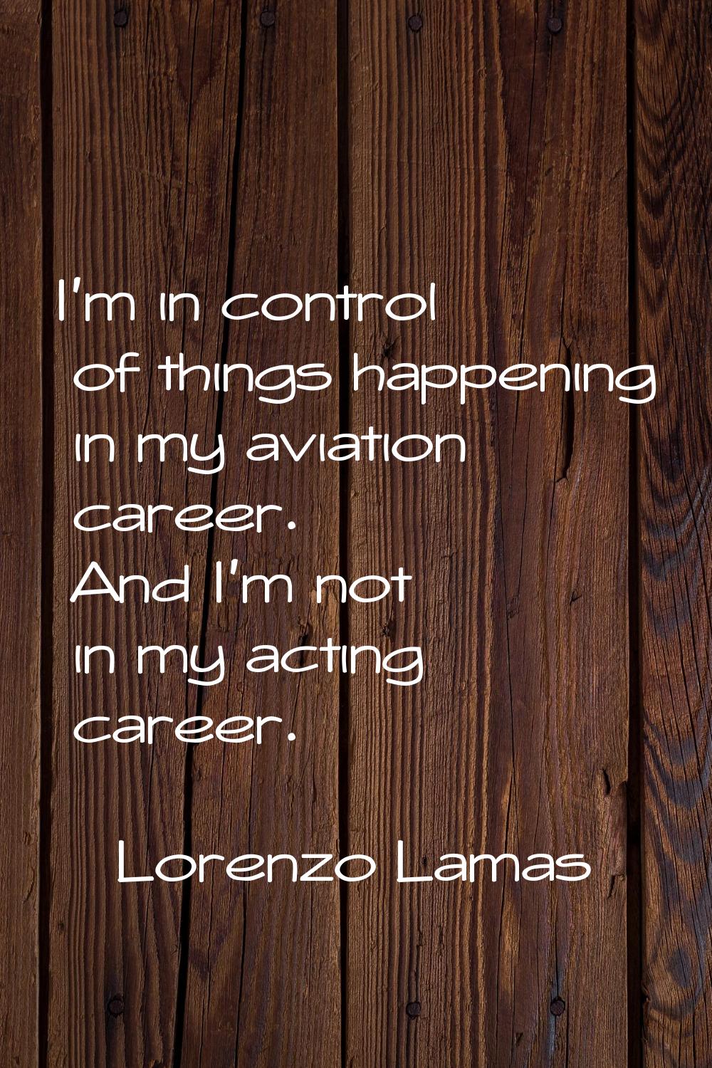 I'm in control of things happening in my aviation career. And I'm not in my acting career.