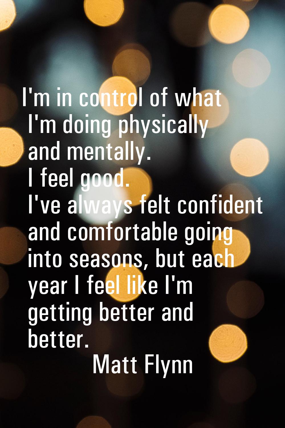 I'm in control of what I'm doing physically and mentally. I feel good. I've always felt confident a