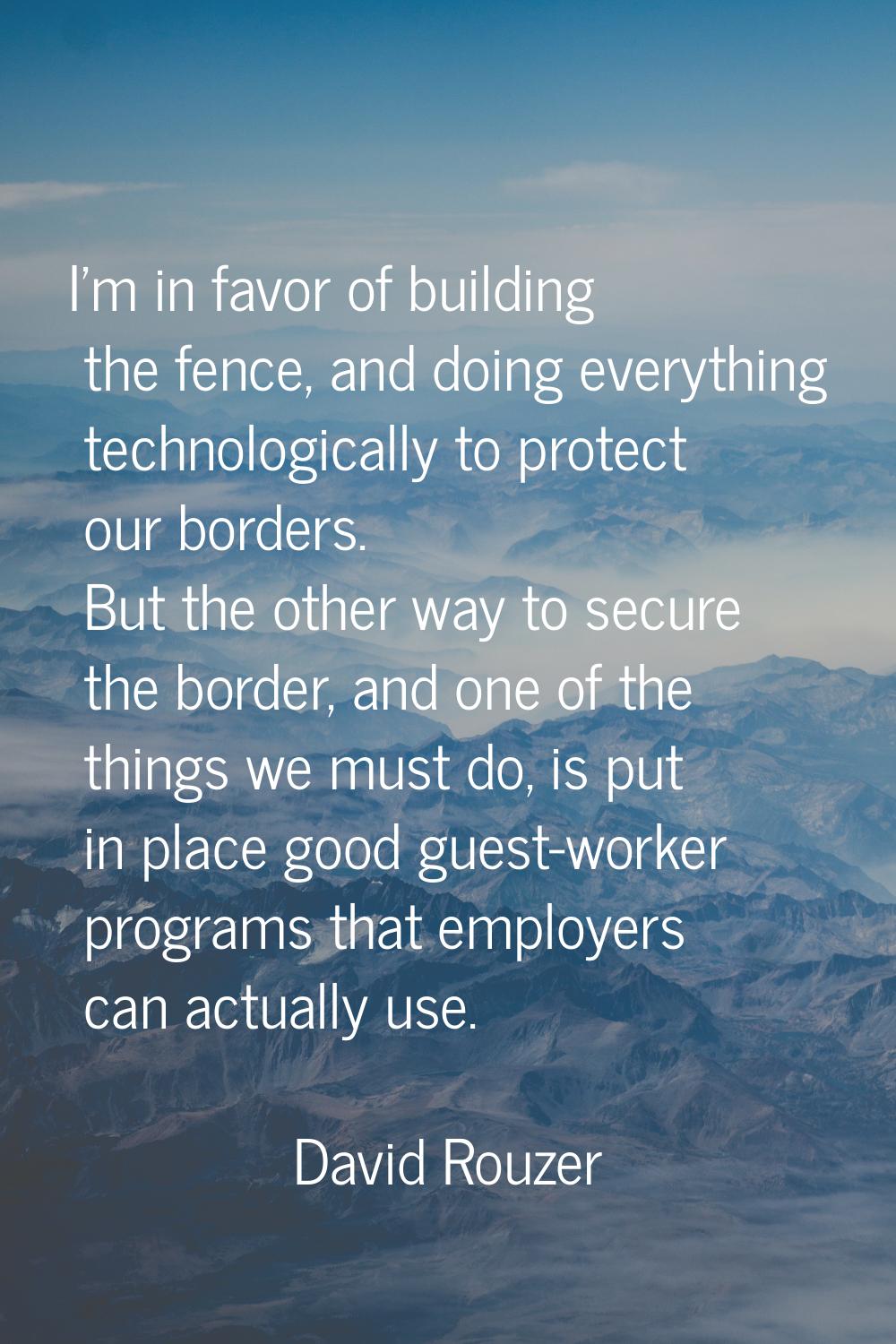 I'm in favor of building the fence, and doing everything technologically to protect our borders. Bu