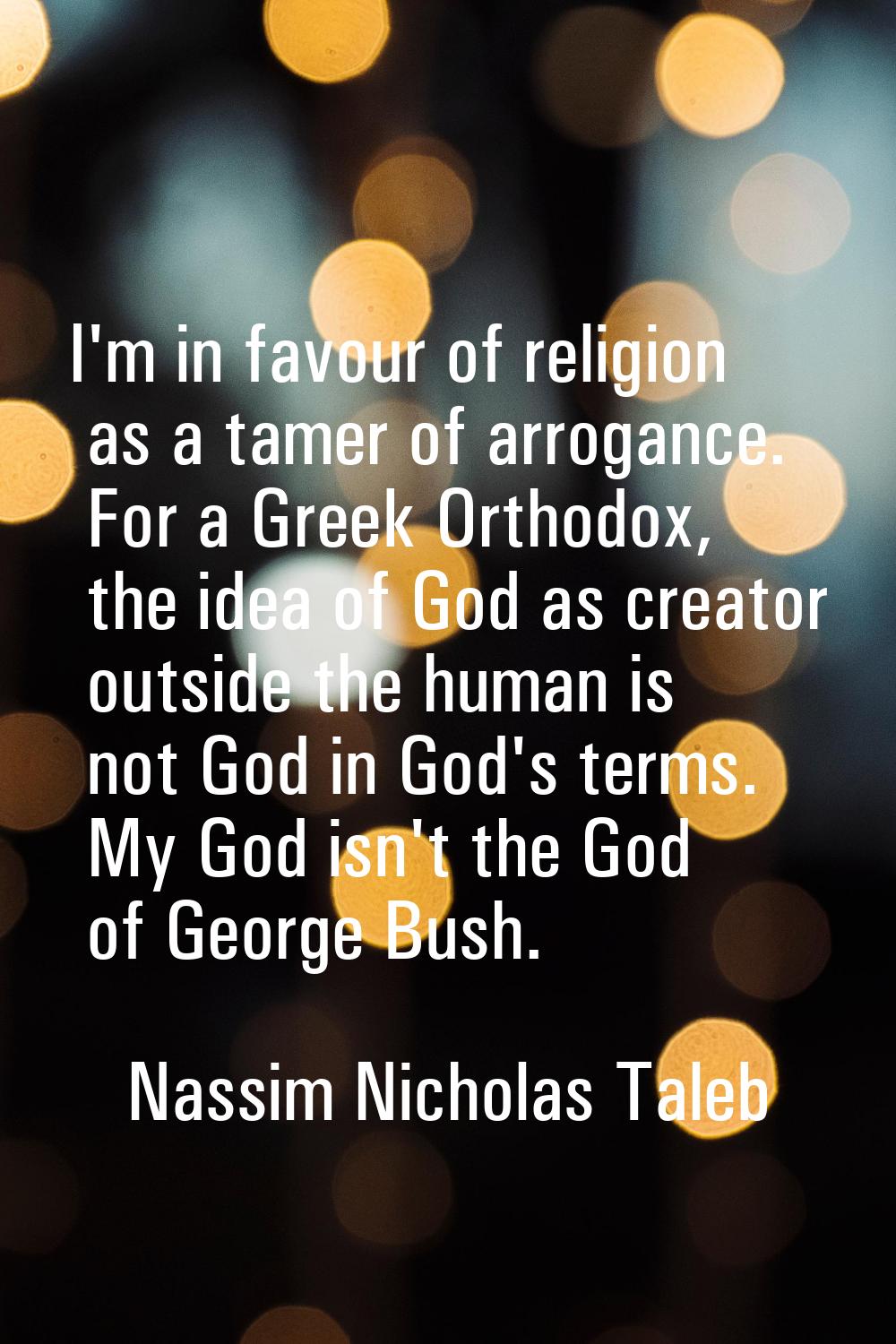 I'm in favour of religion as a tamer of arrogance. For a Greek Orthodox, the idea of God as creator