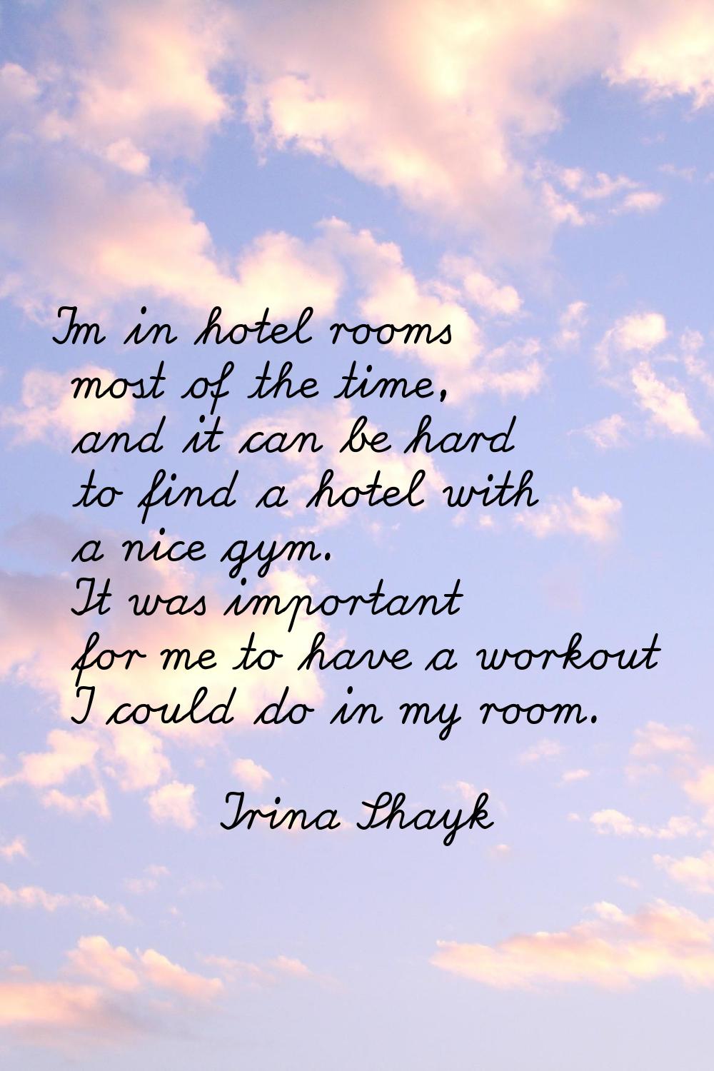 I'm in hotel rooms most of the time, and it can be hard to find a hotel with a nice gym. It was imp