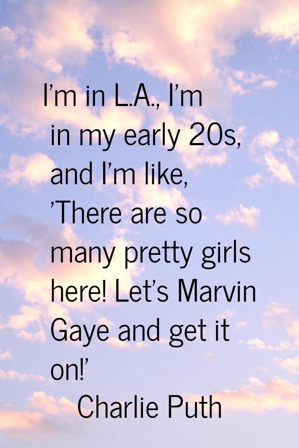 I'm in L.A., I'm in my early 20s, and I'm like, 'There are so many pretty girls here! Let's Marvin 