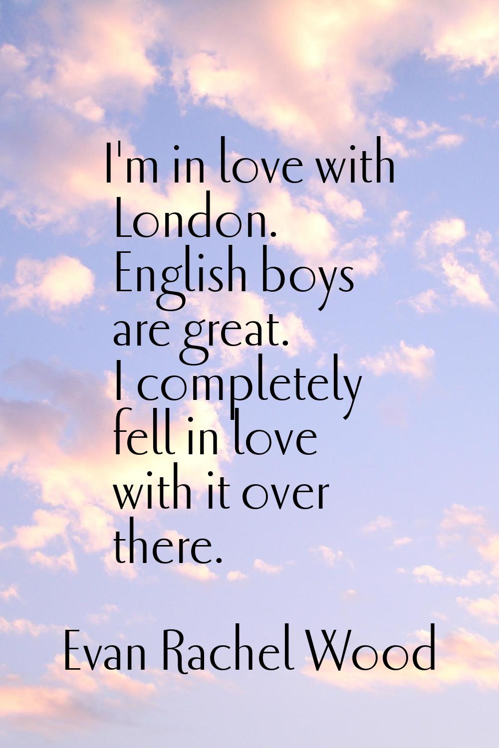 I'm in love with London. English boys are great. I completely fell in love with it over there.