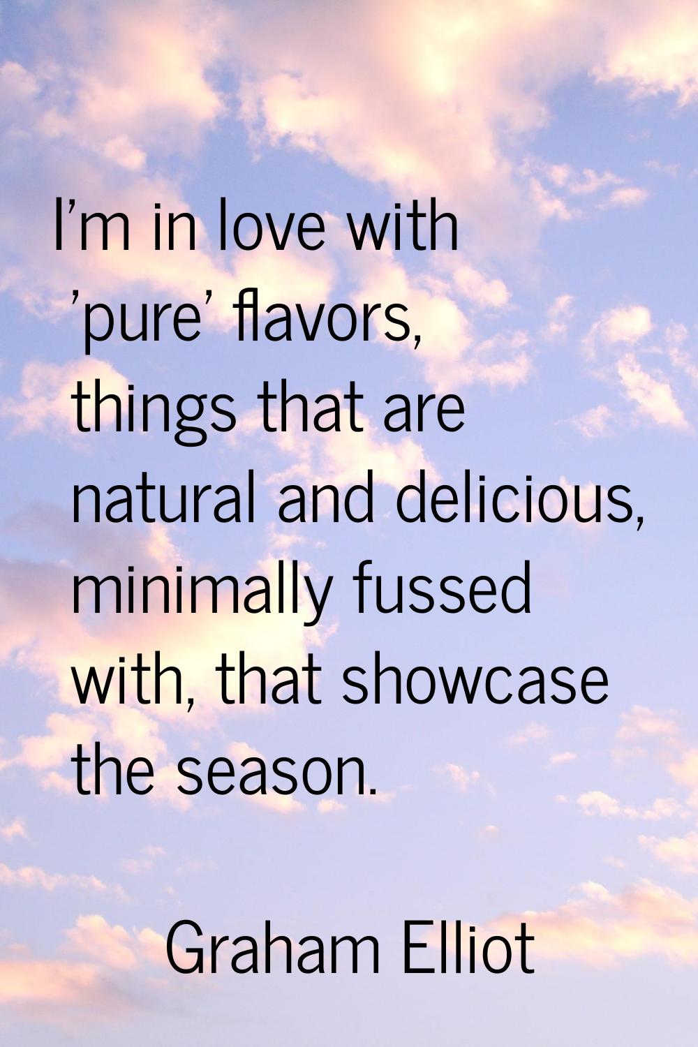 I'm in love with 'pure' flavors, things that are natural and delicious, minimally fussed with, that