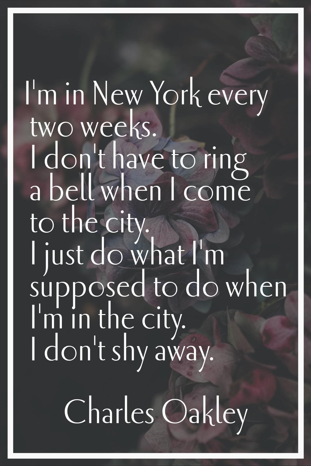 I'm in New York every two weeks. I don't have to ring a bell when I come to the city. I just do wha