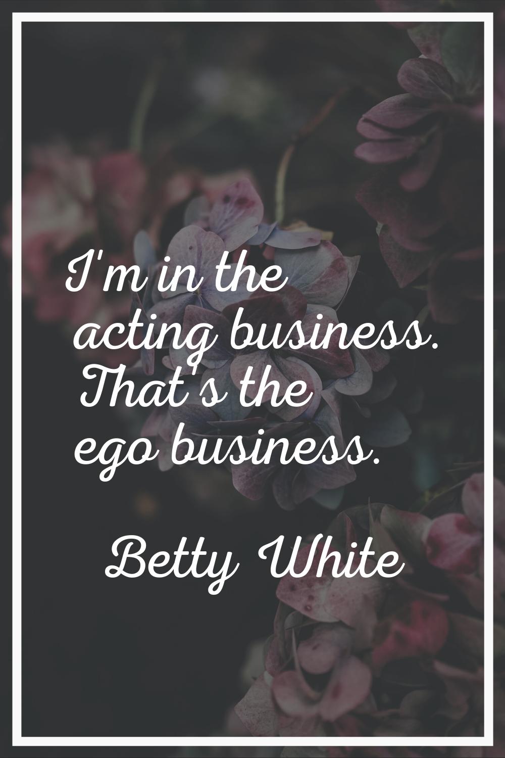I'm in the acting business. That's the ego business.