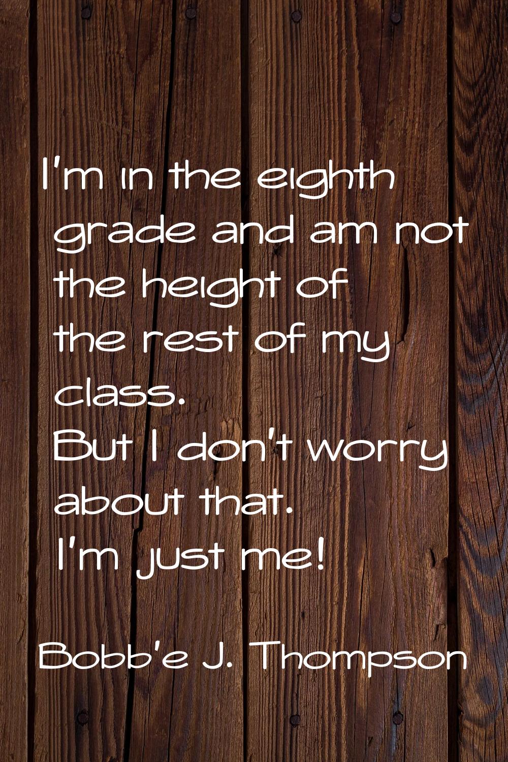 I'm in the eighth grade and am not the height of the rest of my class. But I don't worry about that