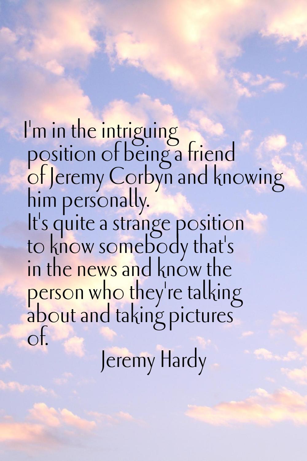 I'm in the intriguing position of being a friend of Jeremy Corbyn and knowing him personally. It's 