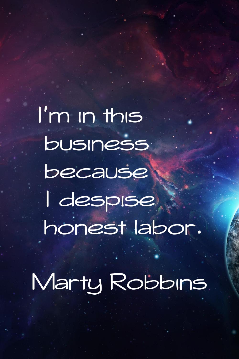 I'm in this business because I despise honest labor.